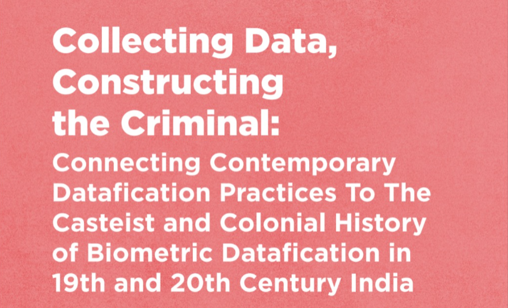 Collecting Data, Constructing the Criminal: Connecting Contemporary Datafication Practices To The Casteist and Colonial History of Biometric Datafication in 19th and 20th Century India